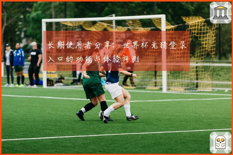 长期使用者分享：世界杯竞猜登录入口的功能与体验评测