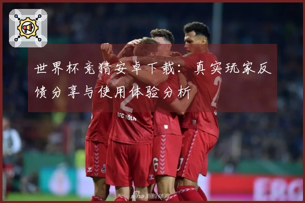 世界杯竞猜安卓下载：真实玩家反馈分享与使用体验分析