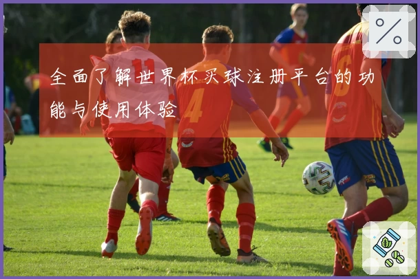 全面了解世界杯买球注册平台的功能与使用体验