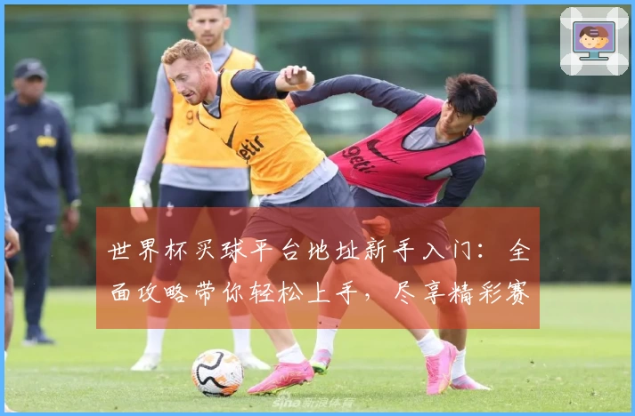 世界杯买球平台地址新手入门：全面攻略带你轻松上手，尽享精彩赛事直播体验