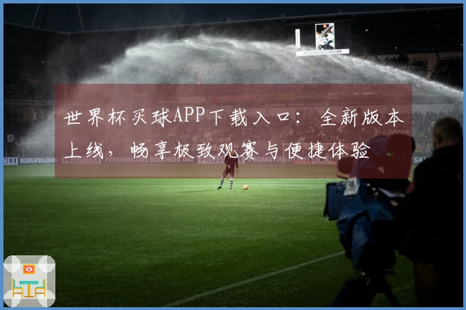 世界杯买球APP下载入口：全新版本上线，畅享极致观赛与便捷体验