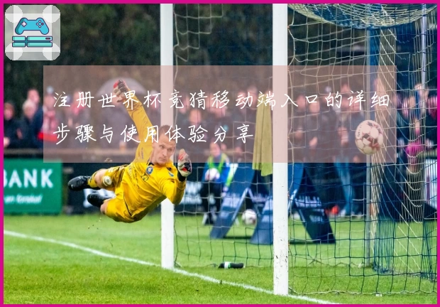 注册世界杯竞猜移动端入口的详细步骤与使用体验分享