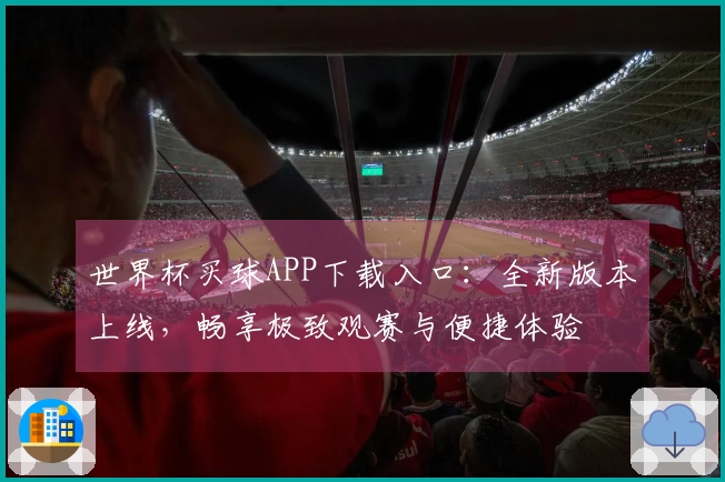 世界杯买球APP下载入口：全新版本上线，畅享极致观赛与便捷体验