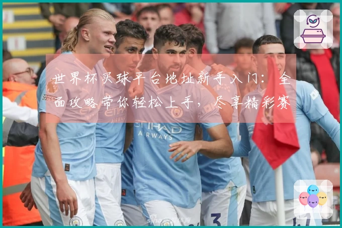 世界杯买球平台地址新手入门：全面攻略带你轻松上手，尽享精彩赛事直播体验