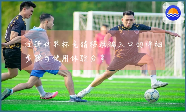 注册世界杯竞猜移动端入口的详细步骤与使用体验分享