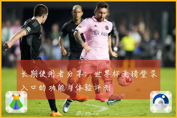 长期使用者分享：世界杯竞猜登录入口的功能与体验评测